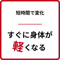 短時間で変化 すぐに身体が軽くなる