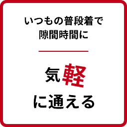 いつもの普段着で隙間時間に 気軽に通える